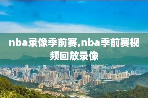 nba录像季前赛,nba季前赛视频回放录像