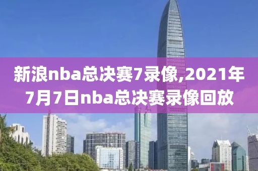 新浪nba总决赛7录像,2021年7月7日nba总决赛录像回放