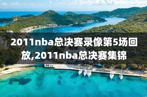 2011nba总决赛录像第5场回放,2011nba总决赛集锦