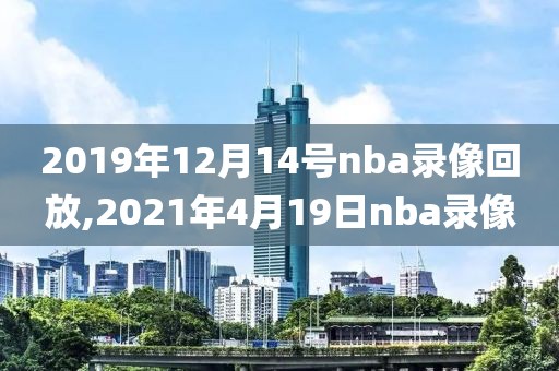 2019年12月14号nba录像回放,2021年4月19日nba录像