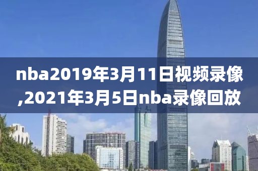 nba2019年3月11日视频录像,2021年3月5日nba录像回放