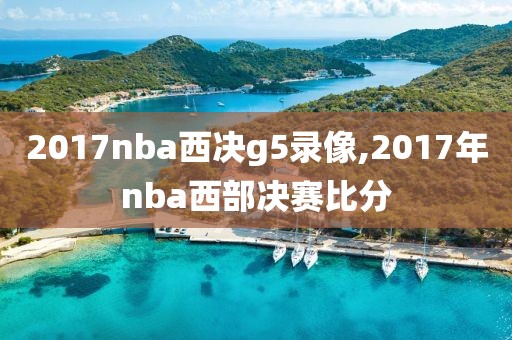 2017nba西决g5录像,2017年nba西部决赛比分