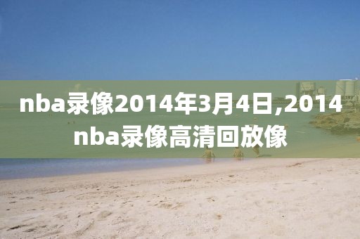 nba录像2014年3月4日,2014nba录像高清回放像