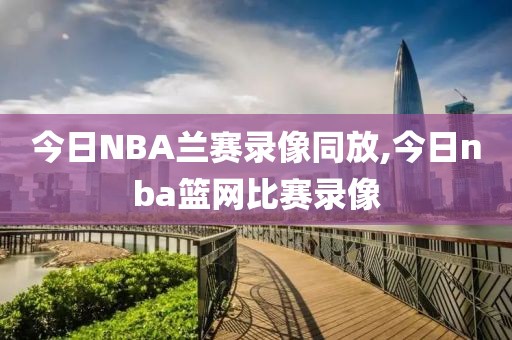 今日NBA兰赛录像同放,今日nba篮网比赛录像