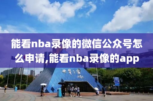 能看nba录像的微信公众号怎么申请,能看nba录像的app