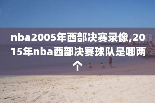 nba2005年西部决赛录像,2015年nba西部决赛球队是哪两个