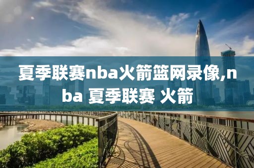 夏季联赛nba火箭篮网录像,nba 夏季联赛 火箭
