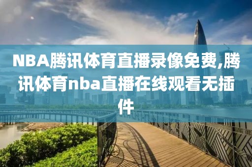 NBA腾讯体育直播录像免费,腾讯体育nba直播在线观看无插件
