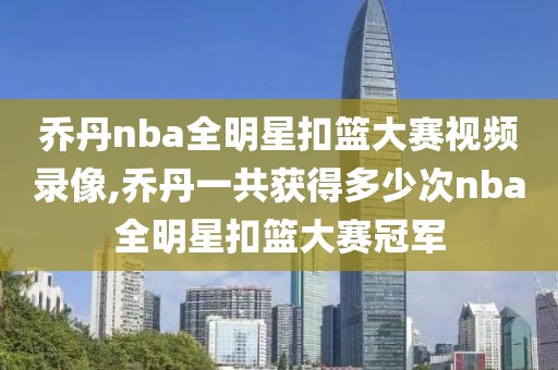 乔丹nba全明星扣篮大赛视频录像,乔丹一共获得多少次nba全明星扣篮大赛冠军
