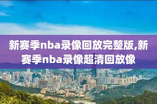 新赛季nba录像回放完整版,新赛季nba录像超清回放像