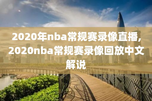 2020年nba常规赛录像直播,2020nba常规赛录像回放中文解说