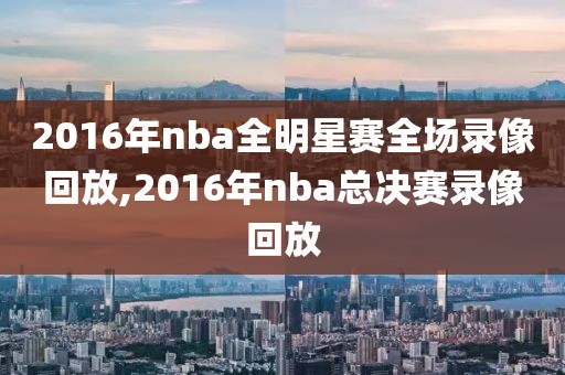 2016年nba全明星赛全场录像回放,2016年nba总决赛录像回放