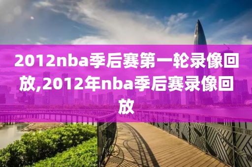 2012nba季后赛第一轮录像回放,2012年nba季后赛录像回放