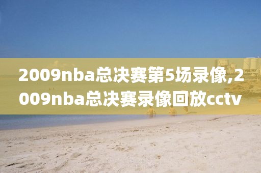 2009nba总决赛第5场录像,2009nba总决赛录像回放cctv
