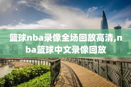 篮球nba录像全场回放高清,nba篮球中文录像回放