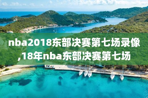 nba2018东部决赛第七场录像,18年nba东部决赛第七场