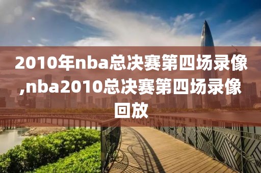 2010年nba总决赛第四场录像,nba2010总决赛第四场录像回放