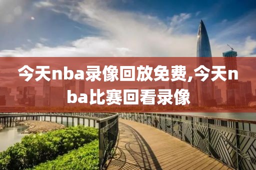 今天nba录像回放免费,今天nba比赛回看录像