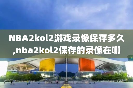 NBA2kol2游戏录像保存多久,nba2kol2保存的录像在哪