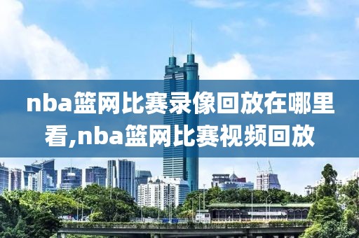 nba篮网比赛录像回放在哪里看,nba篮网比赛视频回放