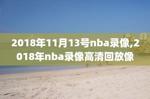 2018年11月13号nba录像,2018年nba录像高清回放像