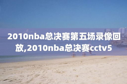 2010nba总决赛第五场录像回放,2010nba总决赛cctv5