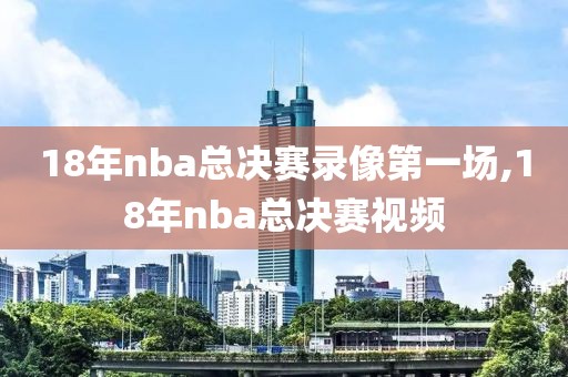 18年nba总决赛录像第一场,18年nba总决赛视频