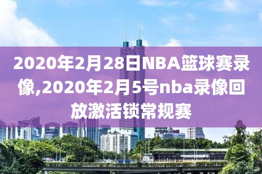 2020年2月28日NBA篮球赛录像,2020年2月5号nba录像回放激活锁常规赛