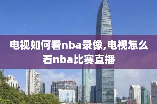 电视如何看nba录像,电视怎么看nba比赛直播