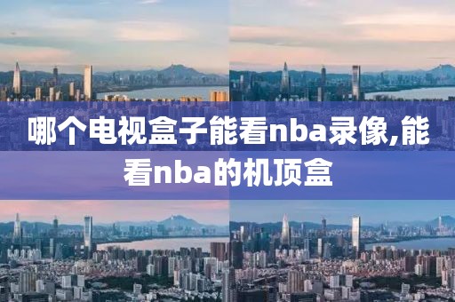 哪个电视盒子能看nba录像,能看nba的机顶盒