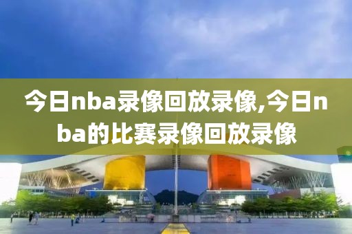 今日nba录像回放录像,今日nba的比赛录像回放录像