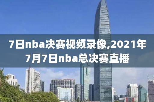 7日nba决赛视频录像,2021年7月7日nba总决赛直播