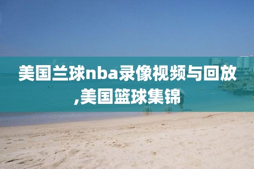 美国兰球nba录像视频与回放,美国篮球集锦