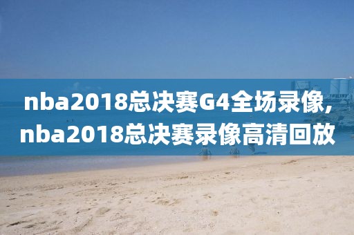 nba2018总决赛G4全场录像,nba2018总决赛录像高清回放