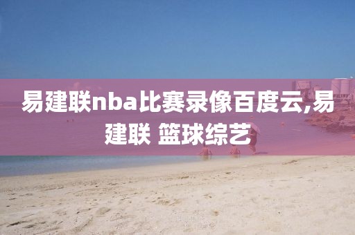 易建联nba比赛录像百度云,易建联 篮球综艺