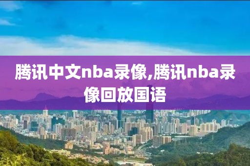 腾讯中文nba录像,腾讯nba录像回放国语