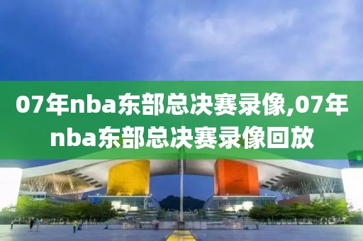 07年nba东部总决赛录像,07年nba东部总决赛录像回放