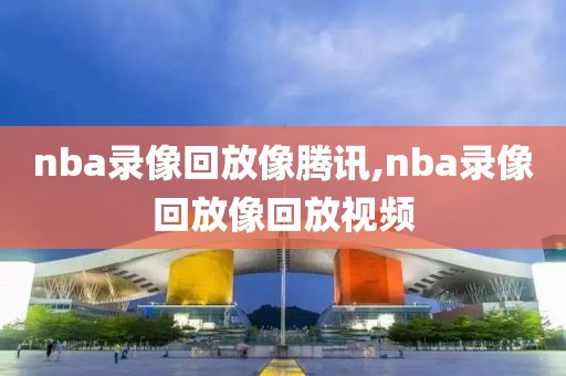nba录像回放像腾讯,nba录像回放像回放视频