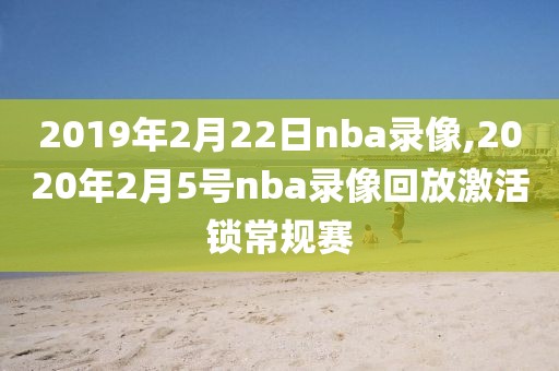 2019年2月22日nba录像,2020年2月5号nba录像回放激活锁常规赛