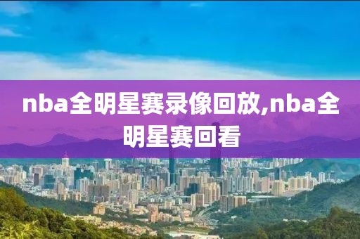 nba全明星赛录像回放,nba全明星赛回看