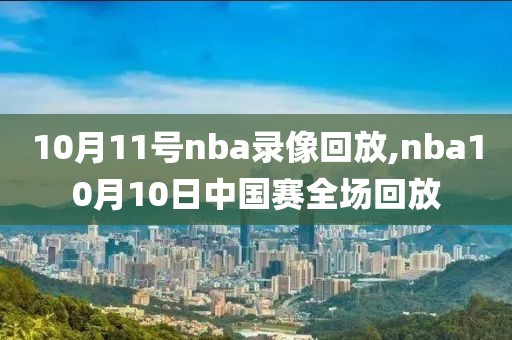 10月11号nba录像回放,nba10月10日中国赛全场回放
