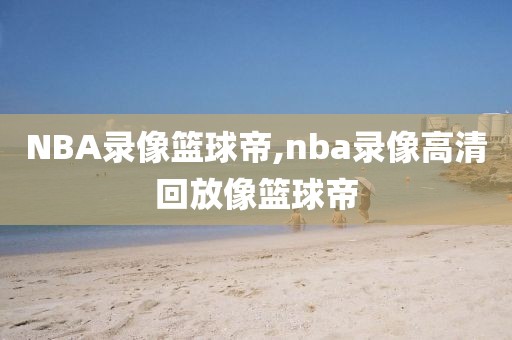 NBA录像篮球帝,nba录像高清回放像篮球帝