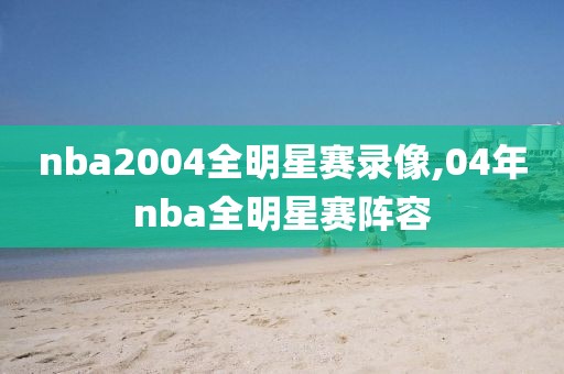nba2004全明星赛录像,04年nba全明星赛阵容