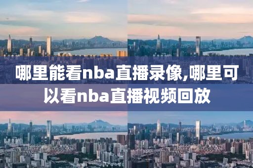 哪里能看nba直播录像,哪里可以看nba直播视频回放