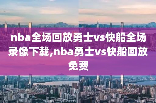 nba全场回放勇士vs快船全场录像下载,nba勇士vs快船回放免费