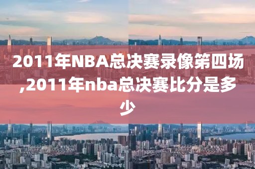 2011年NBA总决赛录像笫四场,2011年nba总决赛比分是多少