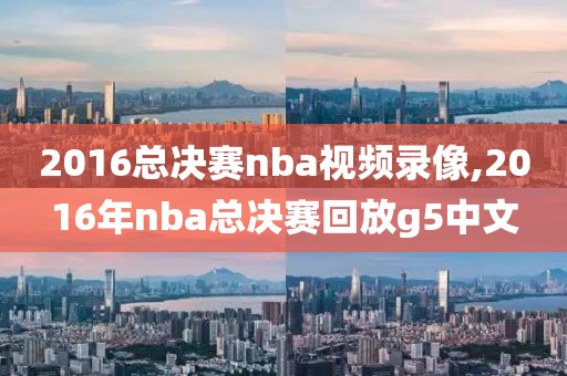 2016总决赛nba视频录像,2016年nba总决赛回放g5中文