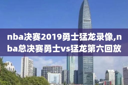 nba决赛2019勇士猛龙录像,nba总决赛勇士vs猛龙第六回放