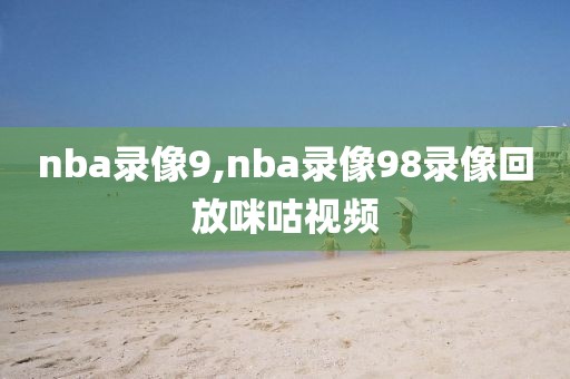 nba录像9,nba录像98录像回放咪咕视频