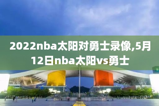 2022nba太阳对勇士录像,5月12日nba太阳vs勇士